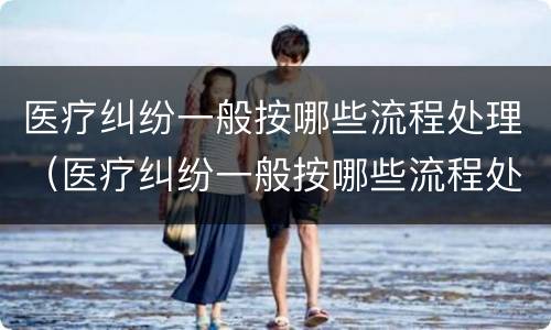 医疗纠纷一般按哪些流程处理（医疗纠纷一般按哪些流程处理呢）