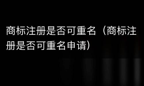 商标注册是否可重名（商标注册是否可重名申请）
