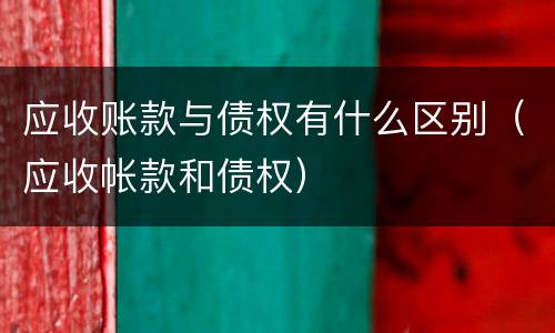 应收账款与债权有什么区别（应收帐款和债权）