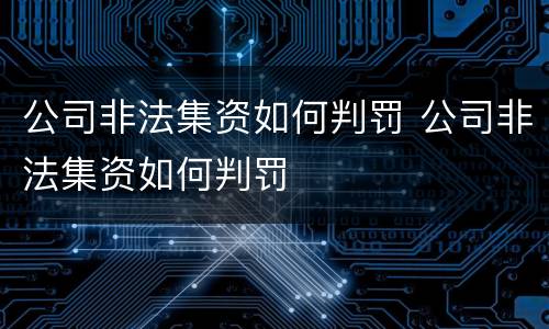 公司非法集资如何判罚 公司非法集资如何判罚