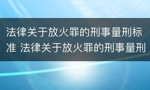 法律关于放火罪的刑事量刑标准 法律关于放火罪的刑事量刑标准是
