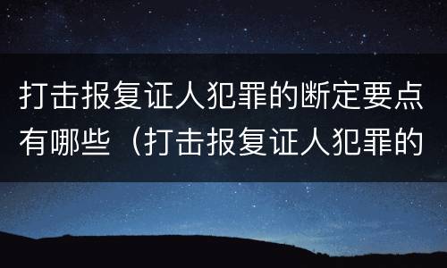 打击报复证人犯罪的断定要点有哪些（打击报复证人犯罪的断定要点有哪些条件）