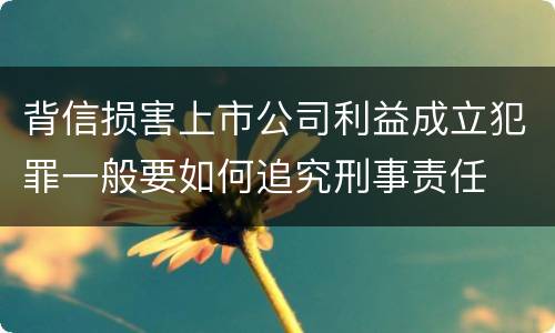 背信损害上市公司利益成立犯罪一般要如何追究刑事责任