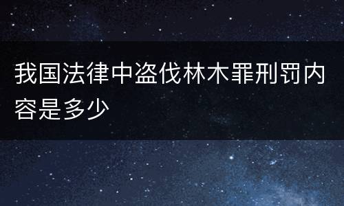 我国法律中盗伐林木罪刑罚内容是多少