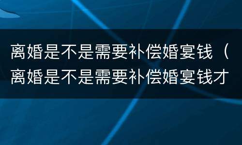 离婚是不是需要补偿婚宴钱（离婚是不是需要补偿婚宴钱才能离婚）