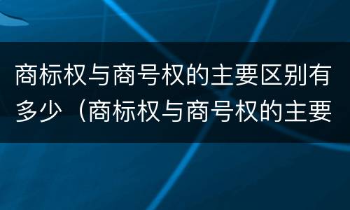 商标权与商号权的主要区别有多少（商标权与商号权的主要区别有多少个）