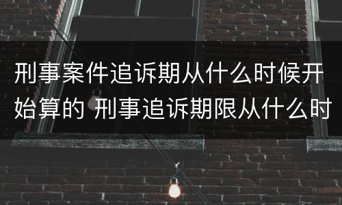 刑事案件追诉期从什么时候开始算的 刑事追诉期限从什么时候开始算起