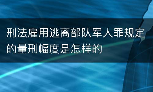 刑法雇用逃离部队军人罪规定的量刑幅度是怎样的