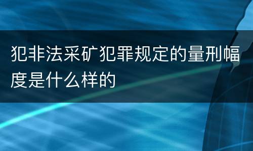 犯非法采矿犯罪规定的量刑幅度是什么样的