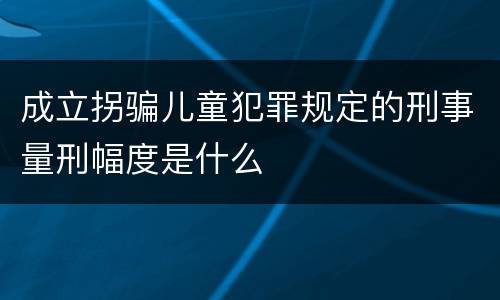成立拐骗儿童犯罪规定的刑事量刑幅度是什么