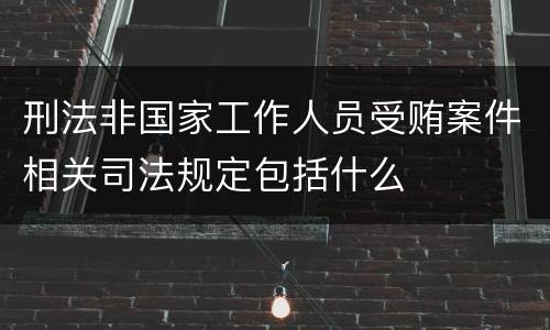 刑法非国家工作人员受贿案件相关司法规定包括什么