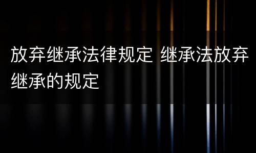 放弃继承法律规定 继承法放弃继承的规定