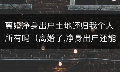 离婚净身出户土地还归我个人所有吗（离婚了,净身出户还能回来分家产吗?）