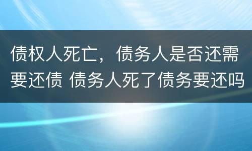 债权人死亡，债务人是否还需要还债 债务人死了债务要还吗