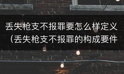 丢失枪支不报罪要怎么样定义（丢失枪支不报罪的构成要件）