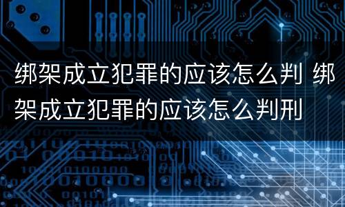 绑架成立犯罪的应该怎么判 绑架成立犯罪的应该怎么判刑