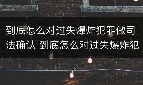 到底怎么对过失爆炸犯罪做司法确认 到底怎么对过失爆炸犯罪做司法确认