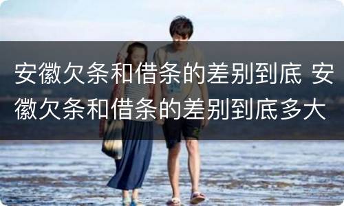 安徽欠条和借条的差别到底 安徽欠条和借条的差别到底多大