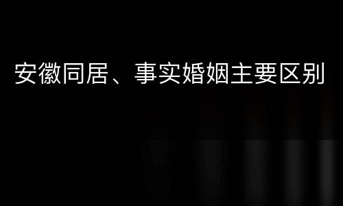 安徽同居、事实婚姻主要区别