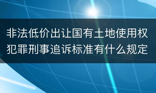 非法低价出让国有土地使用权犯罪刑事追诉标准有什么规定