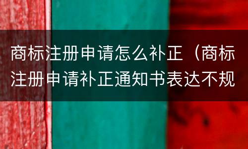 商标注册申请怎么补正（商标注册申请补正通知书表达不规范怎么改）