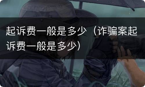 起诉费一般是多少（诈骗案起诉费一般是多少）