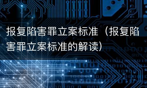 报复陷害罪立案标准（报复陷害罪立案标准的解读）