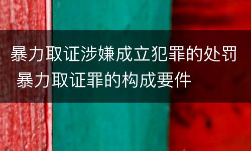 暴力取证涉嫌成立犯罪的处罚 暴力取证罪的构成要件