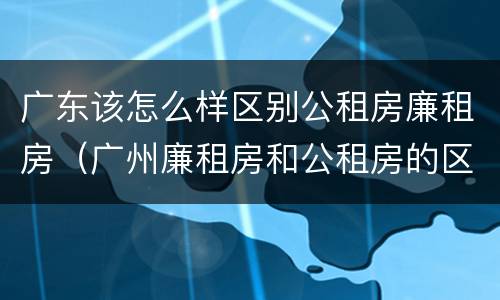 广东该怎么样区别公租房廉租房（广州廉租房和公租房的区别）