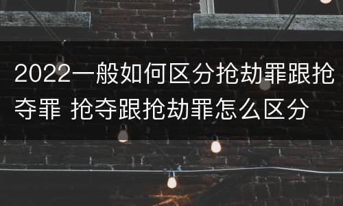 2022一般如何区分抢劫罪跟抢夺罪 抢夺跟抢劫罪怎么区分