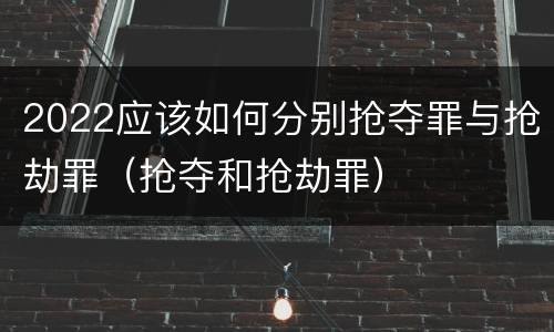 2022应该如何分别抢夺罪与抢劫罪（抢夺和抢劫罪）