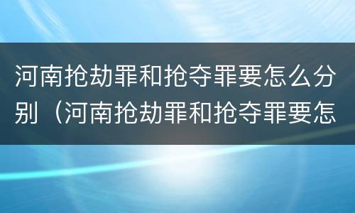 河南抢劫罪和抢夺罪要怎么分别（河南抢劫罪和抢夺罪要怎么分别判决）