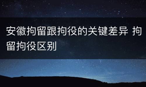 安徽拘留跟拘役的关键差异 拘留拘役区别