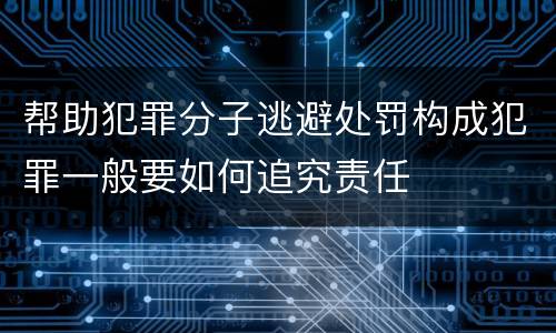帮助犯罪分子逃避处罚构成犯罪一般要如何追究责任