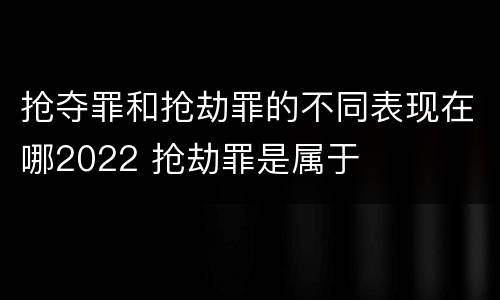 抢夺罪和抢劫罪的不同表现在哪2022 抢劫罪是属于
