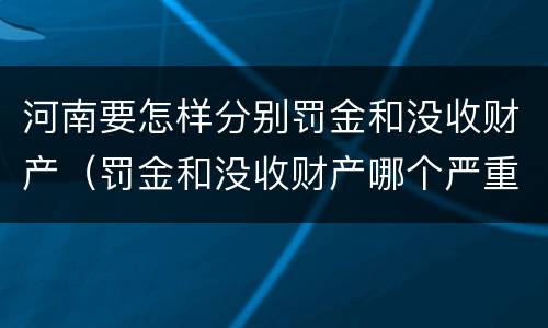 河南要怎样分别罚金和没收财产（罚金和没收财产哪个严重）