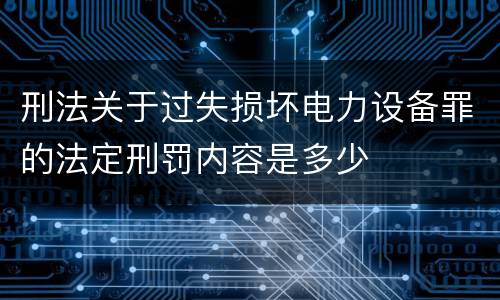 刑法关于过失损坏电力设备罪的法定刑罚内容是多少