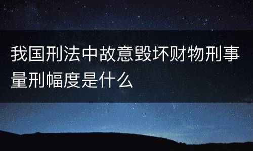 我国刑法中故意毁坏财物刑事量刑幅度是什么