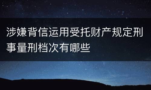 涉嫌背信运用受托财产规定刑事量刑档次有哪些