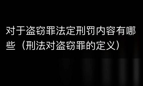 对于盗窃罪法定刑罚内容有哪些（刑法对盗窃罪的定义）