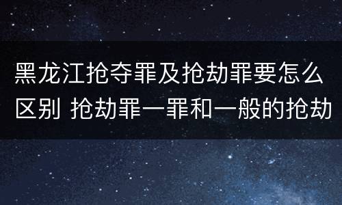 黑龙江抢夺罪及抢劫罪要怎么区别 抢劫罪一罪和一般的抢劫罪