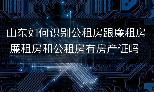 山东如何识别公租房跟廉租房 廉租房和公租房有房产证吗