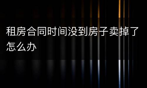 租房合同时间没到房子卖掉了怎么办