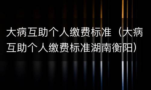 大病互助个人缴费标准（大病互助个人缴费标准湖南衡阳）