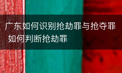广东如何识别抢劫罪与抢夺罪 如何判断抢劫罪