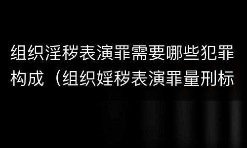 组织淫秽表演罪需要哪些犯罪构成（组织婬秽表演罪量刑标准）