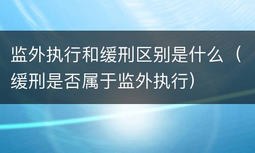 监外执行和缓刑区别是什么（缓刑是否属于监外执行）
