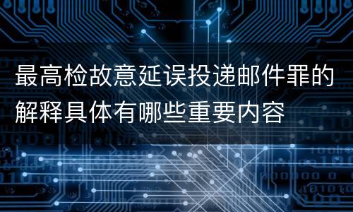 最高检故意延误投递邮件罪的解释具体有哪些重要内容