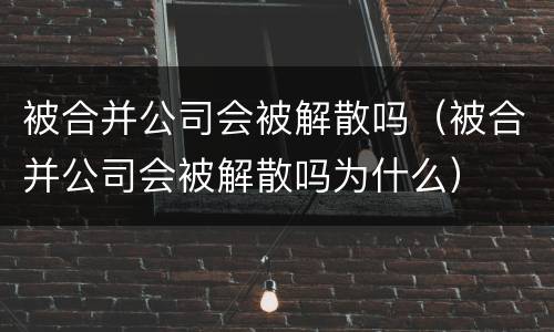 被合并公司会被解散吗（被合并公司会被解散吗为什么）