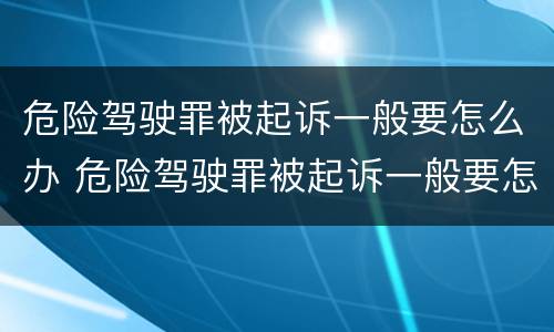 危险驾驶罪被起诉一般要怎么办 危险驾驶罪被起诉一般要怎么办呢